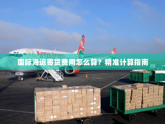 国际海运寄货费用怎么算?精准计算指南 国际海运寄货费用怎么算?精准计算指南