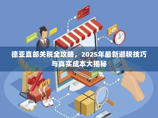 德亚直邮关税全攻略，2025年最新避税技巧与真实成本大揭秘