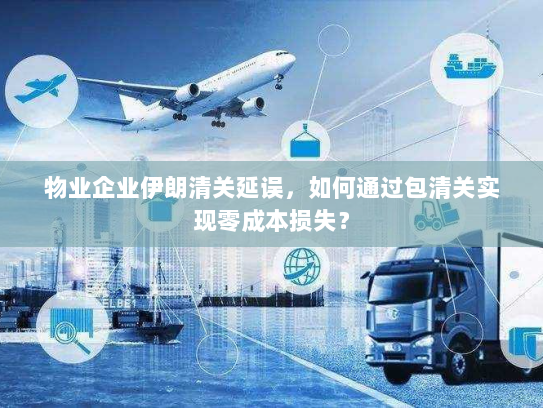 物业企业伊朗清关延误，如何通过包清关实现零成本损失？