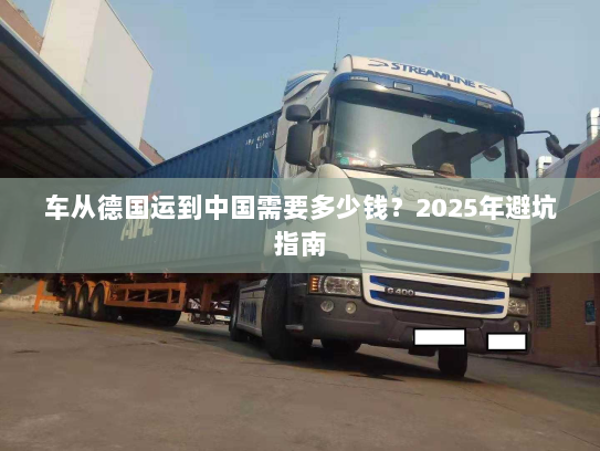 车从德国运到中国需要多少钱？2025年避坑指南