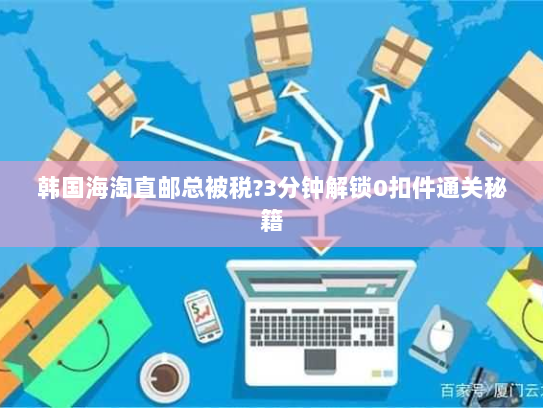 韩国海淘直邮总被税?3分钟解锁0扣件通关秘籍