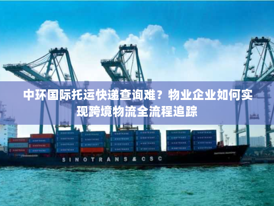 中环国际托运快递查询难？物业企业如何实现跨境物流全流程追踪