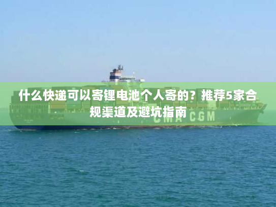 什么快递可以寄锂电池个人寄的？推荐5家合规渠道及避坑指南
