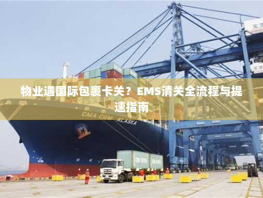 物业遇国际包裹卡关？EMS清关全流程与提速指南