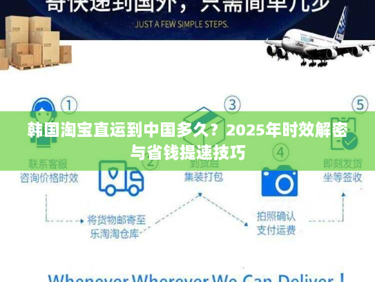 韩国淘宝直运到中国多久？2025年时效解密与省钱提速技巧