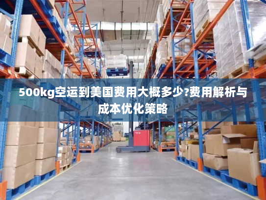 500kg空运到美国费用大概多少?费用解析与成本优化策略 500kg空运到美国费用大概多少?费用解析与成本优化策略