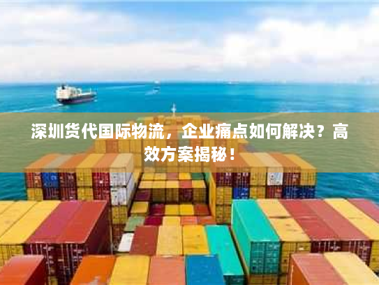 深圳货代国际物流,企业痛点如何解决?高效方案揭秘! 深圳货代国际物流,企业痛点如何解决?高效方案揭秘!