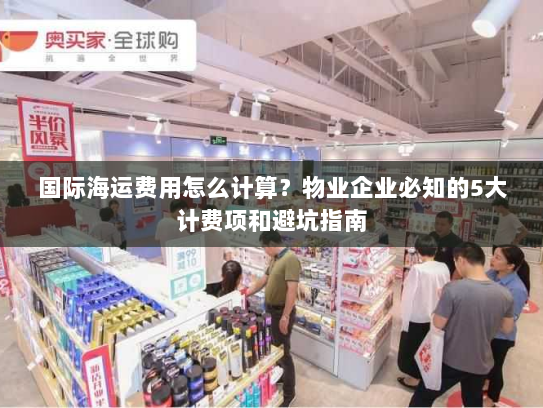 国际海运费用怎么计算?物业企业必知的5大计费项和避坑指南 国际海运费用怎么计算?物业企业必知的5大计费项和避坑指南