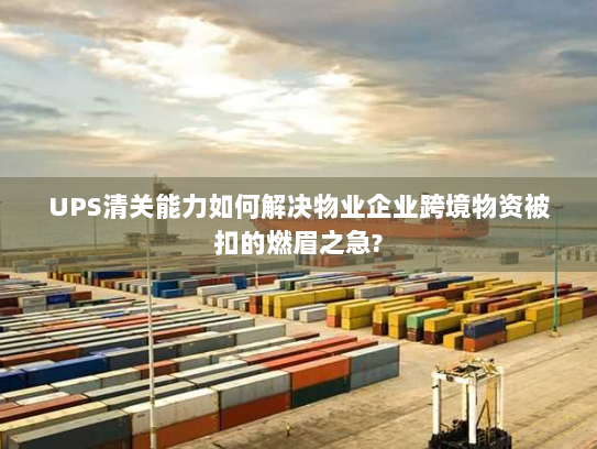 UPS清关能力如何解决物业企业跨境物资被扣的燃眉之急? UPS清关能力如何解决物业企业跨境物资被扣的燃眉之急?