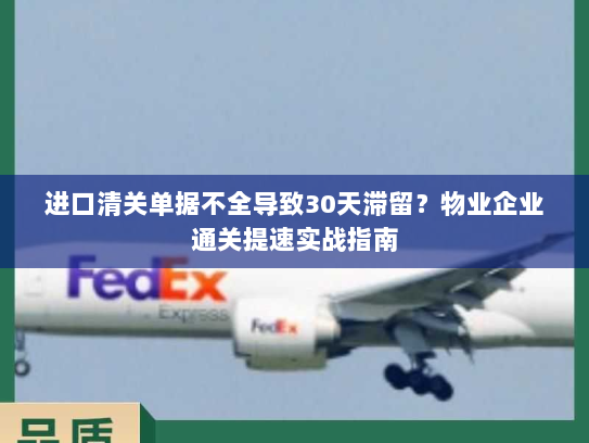 进口清关单据不全导致30天滞留?物业企业通关提速实战指南 进口清关单据不全导致30天滞留?物业企业通关提速实战指南