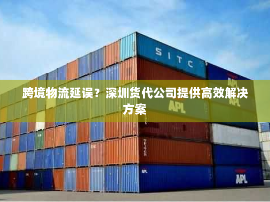 跨境物流延误？深圳货代公司提供高效解决方案