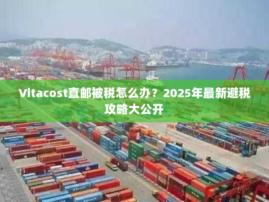 Vitacost直邮被税怎么办?2025年最新避税攻略大公开 Vitacost直邮被税怎么办?2025年最新避税攻略大公开