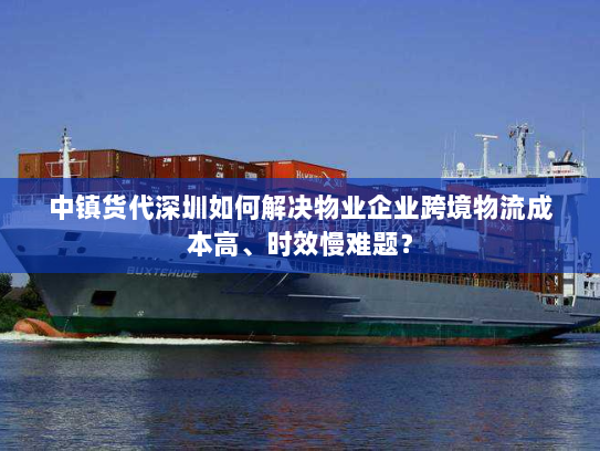 中镇货代深圳如何解决物业企业跨境物流成本高、时效慢难题？