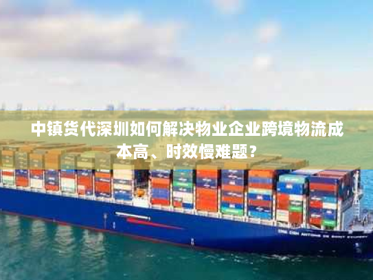 中镇货代深圳如何解决物业企业跨境物流成本高、时效慢难题？