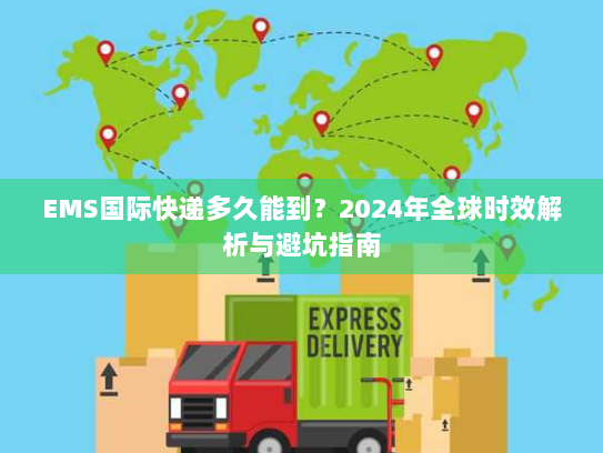 EMS国际快递多久能到？2024年全球时效解析与避坑指南
