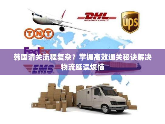 韩国清关流程复杂?掌握高效通关秘诀解决物流延误烦恼 韩国清关流程复杂?掌握高效通关秘诀解决物流延误烦恼