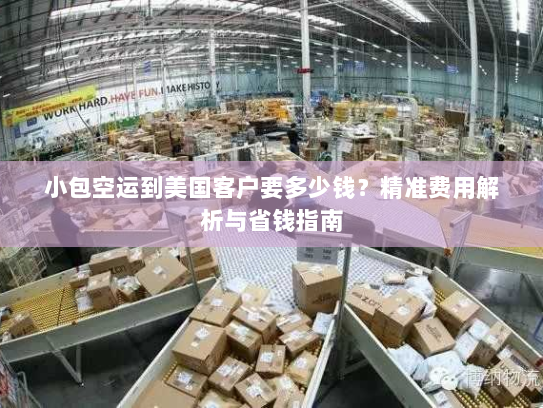 小包空运到美国客户要多少钱?精准费用解析与省钱指南