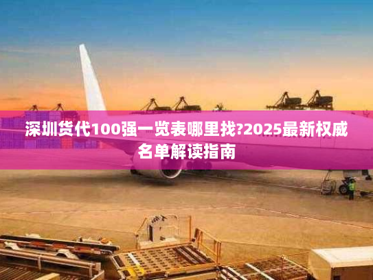 深圳货代100强一览表哪里找?2025最新权威名单解读指南 深圳货代100强一览表哪里找?2025最新权威名单解读指南