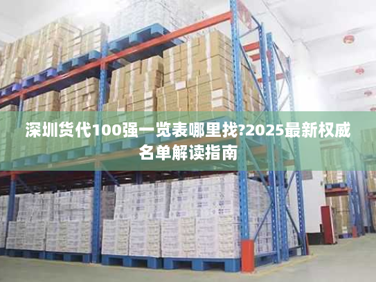 深圳货代100强一览表哪里找?2025最新权威名单解读指南 深圳货代100强一览表哪里找?2025最新权威名单解读指南