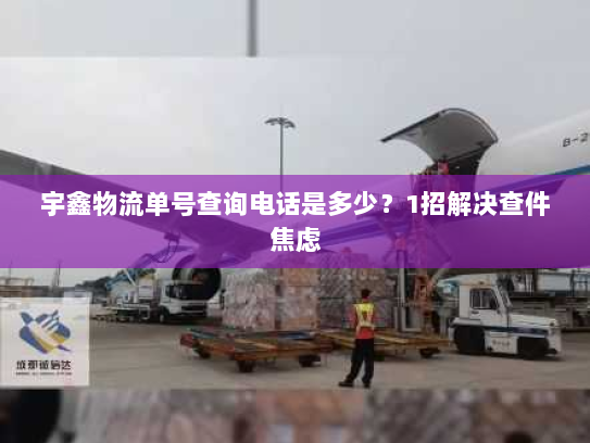 宇鑫物流单号查询电话是多少？1招解决查件焦虑