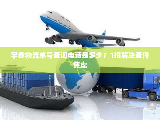 宇鑫物流单号查询电话是多少？1招解决查件焦虑