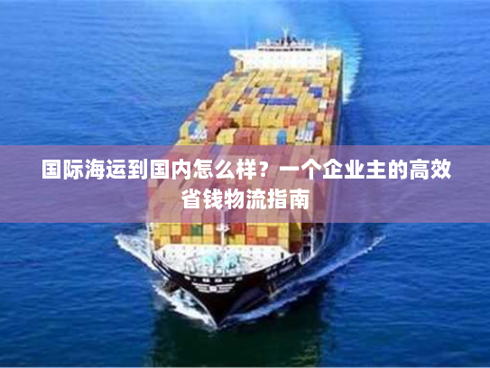 国际海运到国内怎么样?一个企业主的高效省钱物流指南 国际海运到国内怎么样?一个企业主的高效省钱物流指南