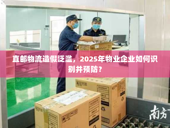 直邮物流造假泛滥,2025年物业企业如何识别并预防? 直邮物流造假泛滥,2025年物业企业如何识别并预防?