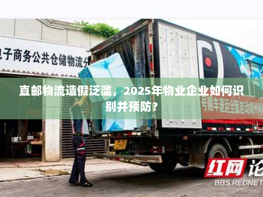 直邮物流造假泛滥,2025年物业企业如何识别并预防? 直邮物流造假泛滥,2025年物业企业如何识别并预防?