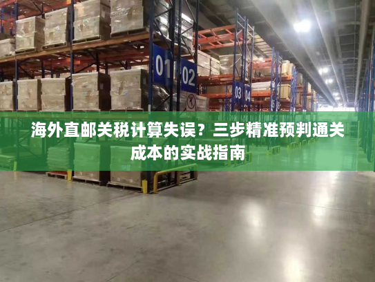 海外直邮关税计算失误?三步精准预判通关成本的实战指南 海外直邮关税计算失误?三步精准预判通关成本的实战指南
