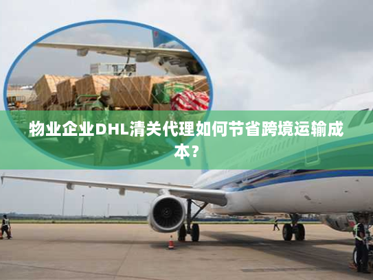 物业企业DHL清关代理如何节省跨境运输成本? 物业企业DHL清关代理如何节省跨境运输成本?