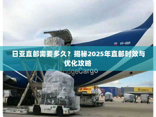日亚直邮需要多久?揭秘2025年直邮时效与优化攻略