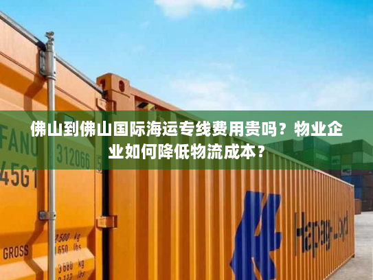 佛山到佛山国际海运专线费用贵吗？物业企业如何降低物流成本？