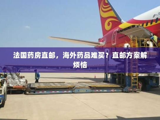 法国药房直邮,海外药品难买?直邮方案解烦恼