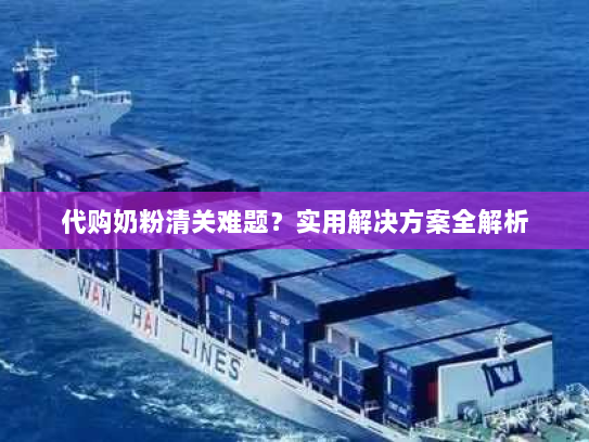 代购奶粉清关难题?实用解决方案全解析 代购奶粉清关难题?实用解决方案全解析