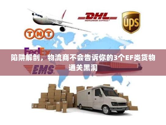 陷阱解剖,物流商不会告诉你的3个EF类货物通关黑洞 陷阱解剖,物流商不会告诉你的3个EF类货物通关黑洞