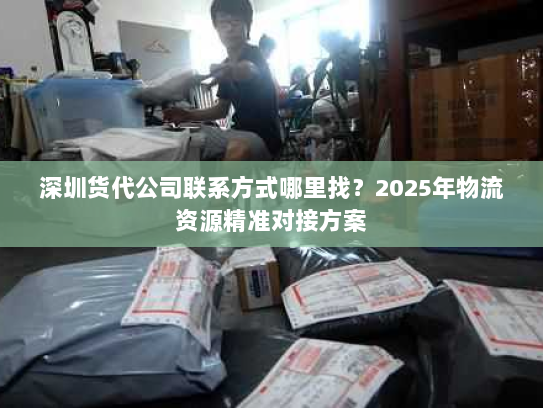 深圳货代公司联系方式哪里找？2025年物流资源精准对接方案