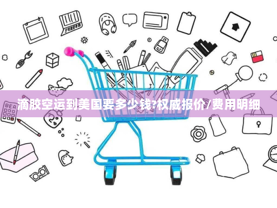 滴胶空运到美国要多少钱?权威报价/费用明细 滴胶空运到美国要多少钱?权威报价/费用明细