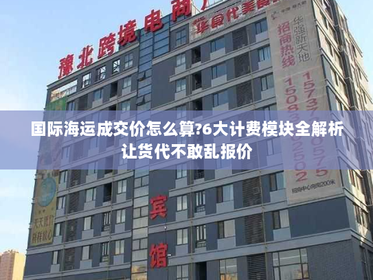 国际海运成交价怎么算?6大计费模块全解析让货代不敢乱报价 国际海运成交价怎么算?6大计费模块全解析让货代不敢乱报价