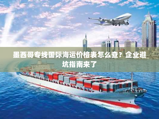 墨西哥专线国际海运价格表怎么查？企业避坑指南来了