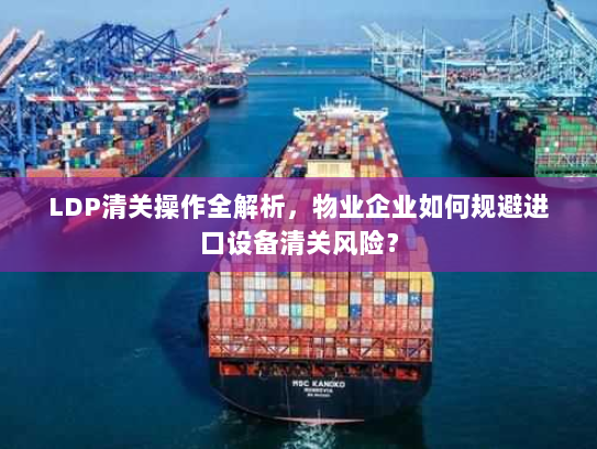 LDP清关操作全解析，物业企业如何规避进口设备清关风险？