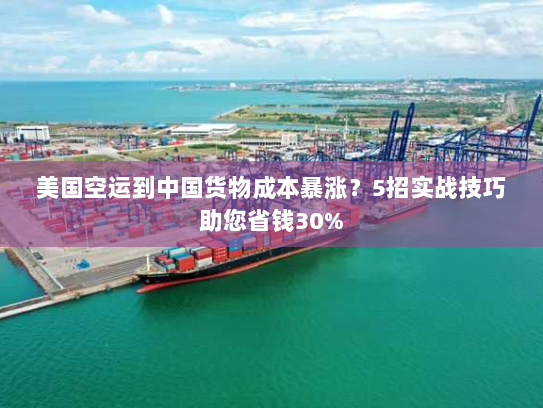美国空运到中国货物成本暴涨?5招实战技巧助您省钱30% 美国空运到中国货物成本暴涨?5招实战技巧助您省钱30%