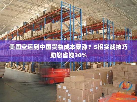 美国空运到中国货物成本暴涨?5招实战技巧助您省钱30% 美国空运到中国货物成本暴涨?5招实战技巧助您省钱30%