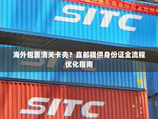 海外包裹清关卡壳?直邮提供身份证全流程优化指南 海外包裹清关卡壳?直邮提供身份证全流程优化指南