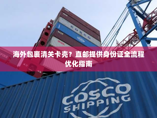 海外包裹清关卡壳?直邮提供身份证全流程优化指南 海外包裹清关卡壳?直邮提供身份证全流程优化指南