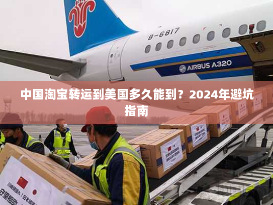 中国淘宝转运到美国多久能到？2024年避坑指南