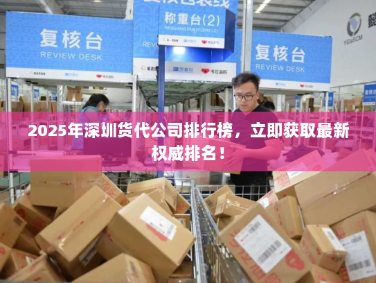 2025年深圳货代公司排行榜，立即获取最新权威排名！
