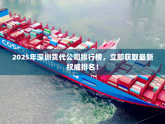2025年深圳货代公司排行榜，立即获取最新权威排名！