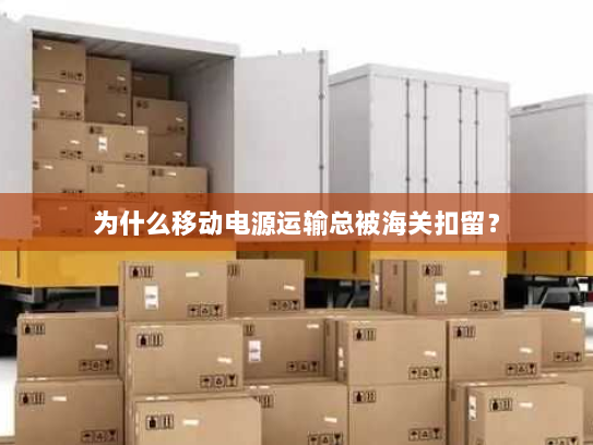 为什么移动电源运输总被海关扣留？