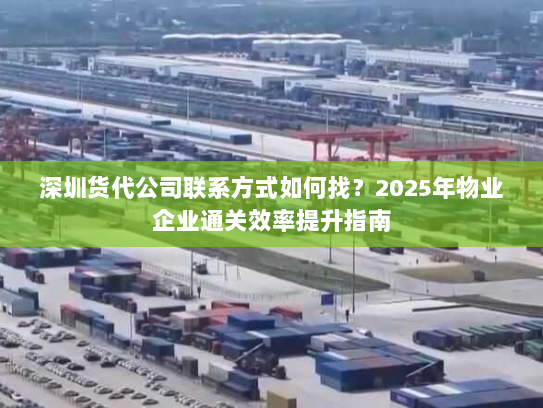 深圳货代公司联系方式如何找？2025年物业企业通关效率提升指南