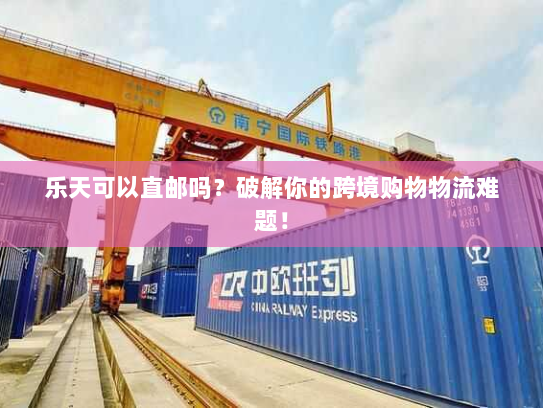 乐天可以直邮吗?破解你的跨境购物物流难题! 乐天可以直邮吗?破解你的跨境购物物流难题!